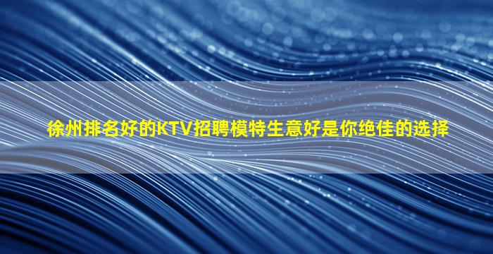 徐州排名好的KTV招聘模特生意好是你绝佳的选择